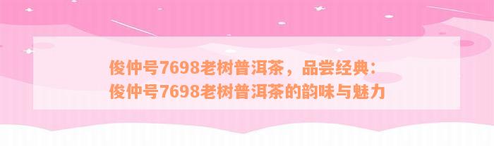 俊仲号7698老树普洱茶，品尝经典：俊仲号7698老树普洱茶的韵味与魅力