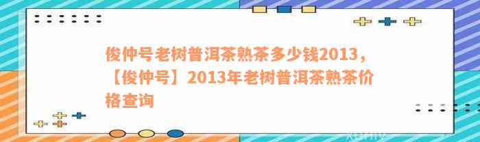 俊仲号老树普洱茶熟茶多少钱2013，【俊仲号】2013年老树普洱茶熟茶价格查询