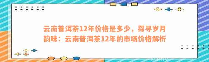 云南普洱茶12年价格是多少，探寻岁月韵味：云南普洱茶12年的市场价格解析