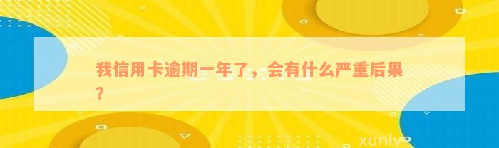 我信用卡逾期一年了，会有什么严重后果？