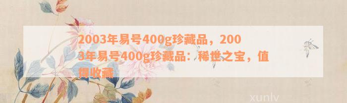 2003年易号400g珍藏品，2003年易号400g珍藏品：稀世之宝，值得收藏