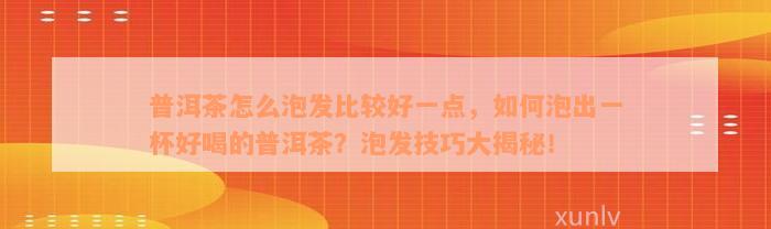 普洱茶怎么泡发比较好一点，如何泡出一杯好喝的普洱茶？泡发技巧大揭秘！