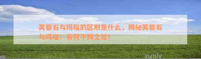 芙蓉石与玛瑙的区别是什么，揭秘芙蓉石与玛瑙：有何不同之处？