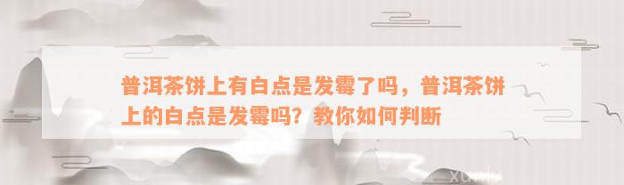 普洱茶饼上有白点是发霉了吗，普洱茶饼上的白点是发霉吗？教你如何判断