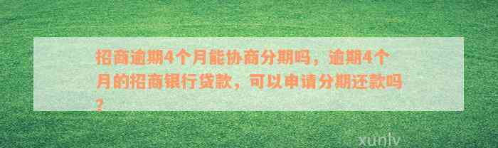 招商逾期4个月能协商分期吗，逾期4个月的招商银行贷款，可以申请分期还款吗？