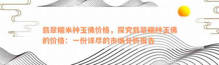 翡翠糯米种玉佛价格，探究翡翠糯种玉佛的价格：一份详尽的市场分析报告