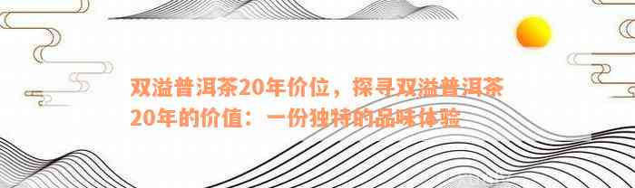 双溢普洱茶20年价位，探寻双溢普洱茶20年的价值：一份独特的品味体验