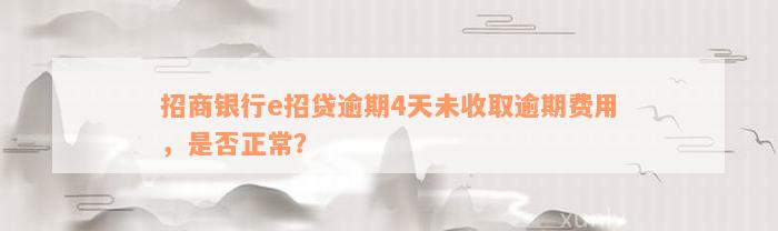 招商银行e招贷逾期4天未收取逾期费用，是否正常？