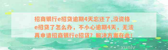 招商银行e招贷逾期4天忘还了,没资格e招贷了怎么办，不小心逾期4天，无法再申请招商银行e招贷？解决方案在此！