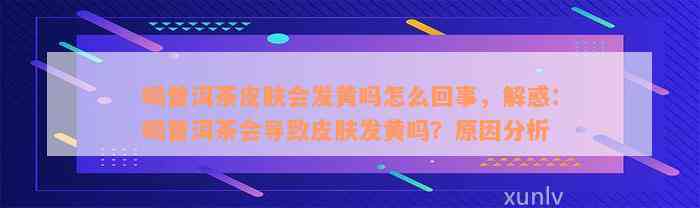 喝普洱茶皮肤会发黄吗怎么回事，解惑：喝普洱茶会导致皮肤发黄吗？原因分析