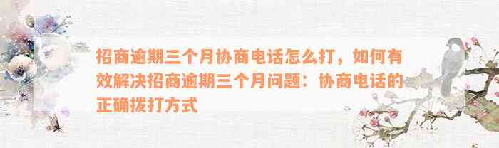 招商逾期三个月协商电话怎么打，如何有效解决招商逾期三个月问题：协商电话的正确拨打方式