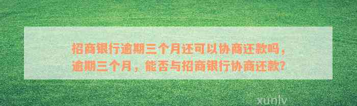 招商银行逾期三个月还可以协商还款吗，逾期三个月，能否与招商银行协商还款？