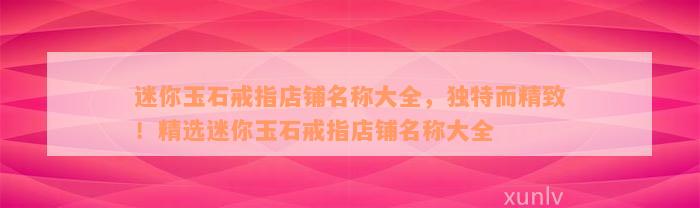 迷你玉石戒指店铺名称大全，独特而精致！精选迷你玉石戒指店铺名称大全