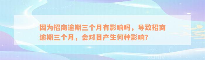 因为招商逾期三个月有影响吗，导致招商逾期三个月，会对目产生何种影响？