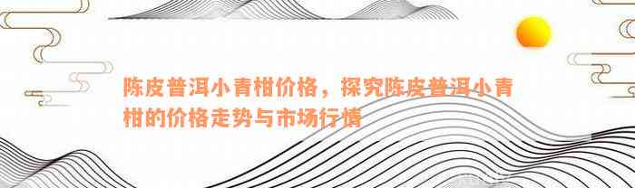 陈皮普洱小青柑价格，探究陈皮普洱小青柑的价格走势与市场行情