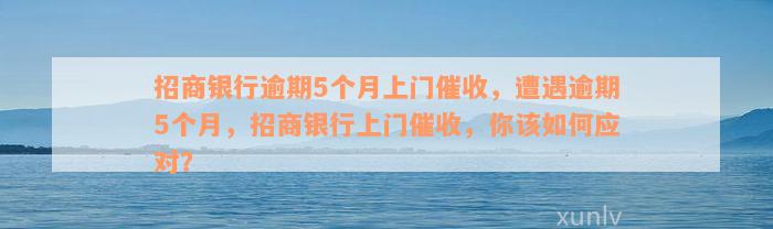 招商银行逾期5个月上门催收，遭遇逾期5个月，招商银行上门催收，你该如何应对？