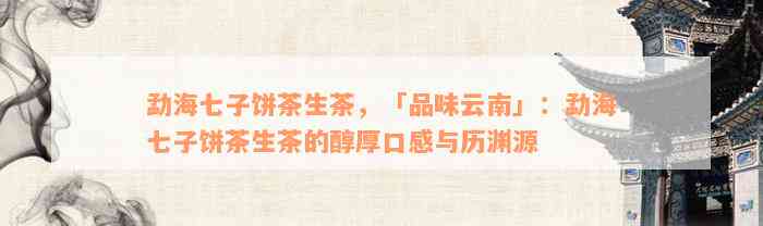 勐海七子饼茶生茶，「品味云南」：勐海七子饼茶生茶的醇厚口感与历渊源