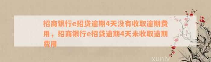 招商银行e招贷逾期4天没有收取逾期费用，招商银行e招贷逾期4天未收取逾期费用