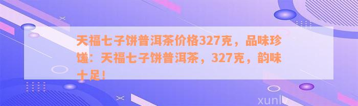 天福七子饼普洱茶价格327克，品味珍馐：天福七子饼普洱茶，327克，韵味十足！