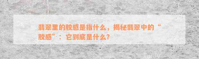 翡翠里的胶感是指什么，揭秘翡翠中的“胶感”：它到底是什么？