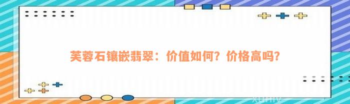 芙蓉石镶嵌翡翠：价值如何？价格高吗？