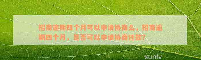 招商逾期四个月可以申请协商么，招商逾期四个月，是否可以申请协商还款？