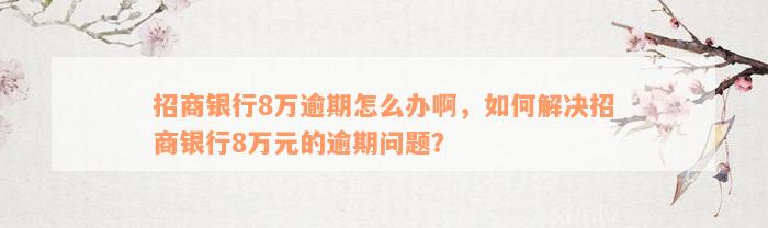 招商银行8万逾期怎么办啊，如何解决招商银行8万元的逾期问题？