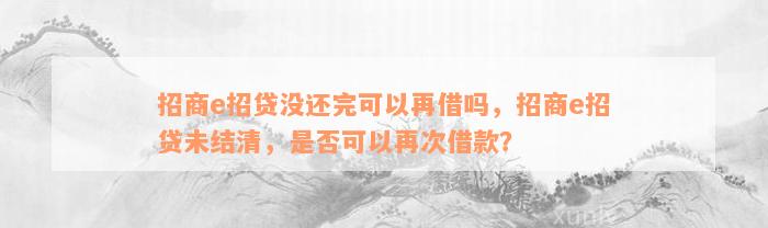 招商e招贷没还完可以再借吗，招商e招贷未结清，是否可以再次借款？