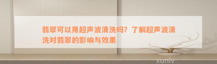 翡翠可以用超声波清洗吗？了解超声波清洗对翡翠的影响与效果