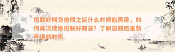 招联好期贷逾期之后什么时候能再用，如何再次使用招联好期贷？了解逾期后重新开通的时机