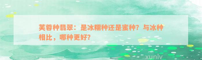 芙蓉种翡翠：是冰糯种还是蜜种？与冰种相比，哪种更好？