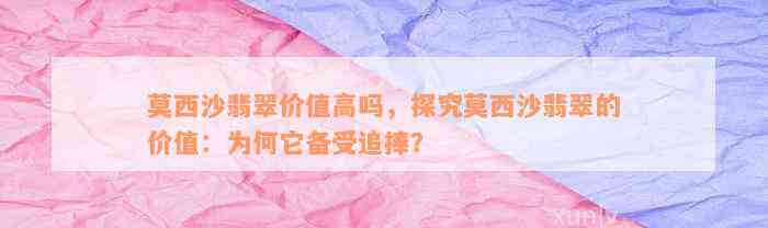 莫西沙翡翠价值高吗，探究莫西沙翡翠的价值：为何它备受追捧？