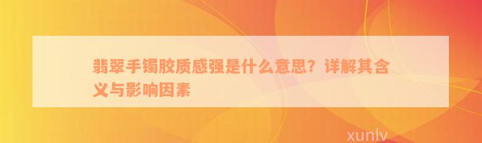 翡翠手镯胶质感强是什么意思？详解其含义与影响因素