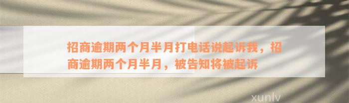 招商逾期两个月半月打电话说起诉我，招商逾期两个月半月，被告知将被起诉