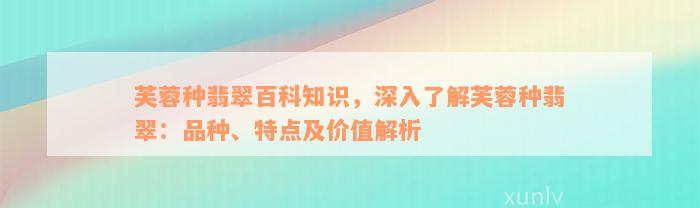 芙蓉种翡翠百科知识，深入了解芙蓉种翡翠：品种、特点及价值解析