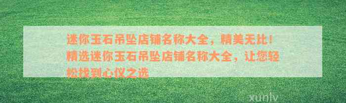 迷你玉石吊坠店铺名称大全，精美无比！精选迷你玉石吊坠店铺名称大全，让您轻松找到心仪之选