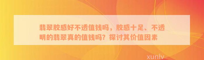 翡翠胶感好不透值钱吗，胶感十足、不透明的翡翠真的值钱吗？探讨其价值因素