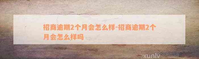 招商逾期2个月会怎么样-招商逾期2个月会怎么样吗