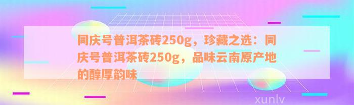 同庆号普洱茶砖250g，珍藏之选：同庆号普洱茶砖250g，品味云南原产地的醇厚韵味