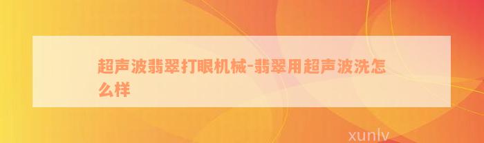 超声波翡翠打眼机械-翡翠用超声波洗怎么样