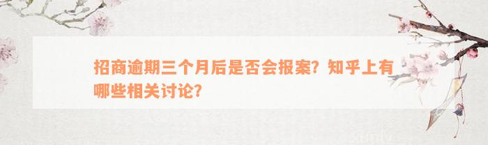 招商逾期三个月后是否会报案？知乎上有哪些相关讨论？