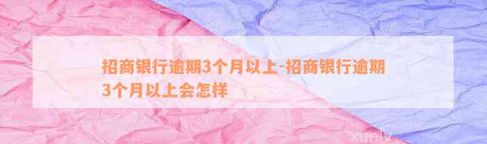 招商银行逾期3个月以上-招商银行逾期3个月以上会怎样