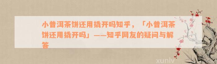 小普洱茶饼还用撬开吗知乎，「小普洱茶饼还用撬开吗」——知乎网友的疑问与解答