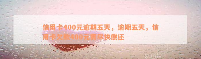 信用卡400元逾期五天，逾期五天，信用卡欠款400元需尽快偿还