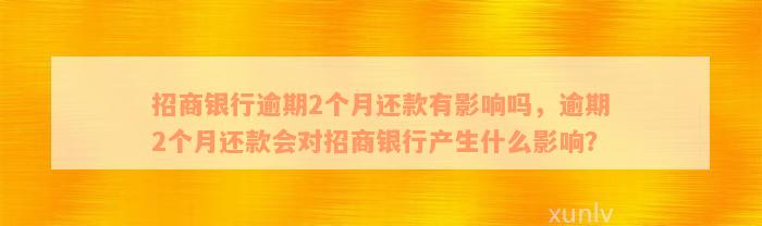 招商银行逾期2个月还款有影响吗，逾期2个月还款会对招商银行产生什么影响？