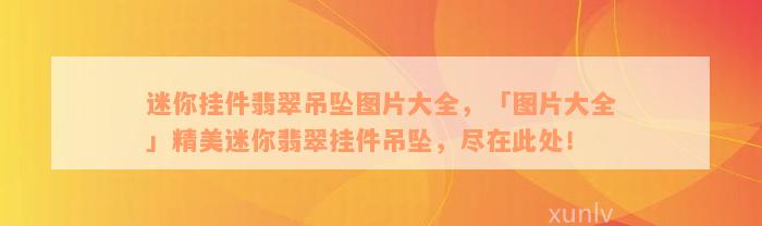 迷你挂件翡翠吊坠图片大全，「图片大全」精美迷你翡翠挂件吊坠，尽在此处！