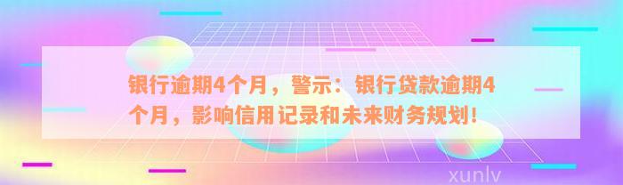 银行逾期4个月，警示：银行贷款逾期4个月，影响信用记录和未来财务规划！