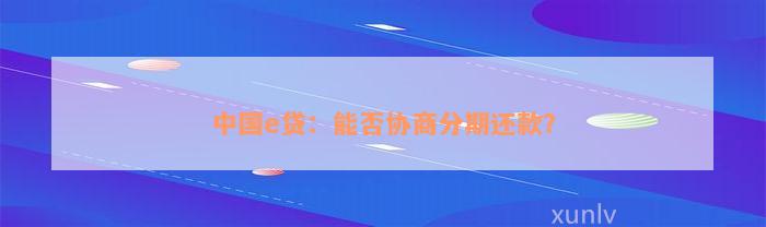 中国e贷：能否协商分期还款？