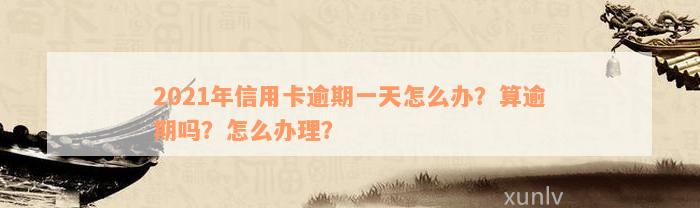 2021年信用卡逾期一天怎么办？算逾期吗？怎么办理？