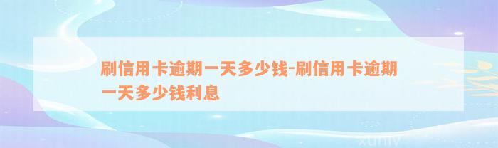 刷信用卡逾期一天多少钱-刷信用卡逾期一天多少钱利息